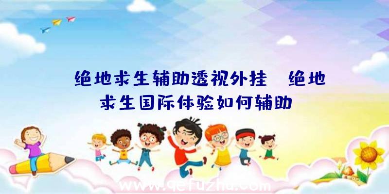 「绝地求生辅助透视外挂」|绝地求生国际体验如何辅助